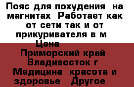 Пояс для похудения  на магнитах. Работает как от сети так и от прикуривателя в м › Цена ­ 3 000 - Приморский край, Владивосток г. Медицина, красота и здоровье » Другое   